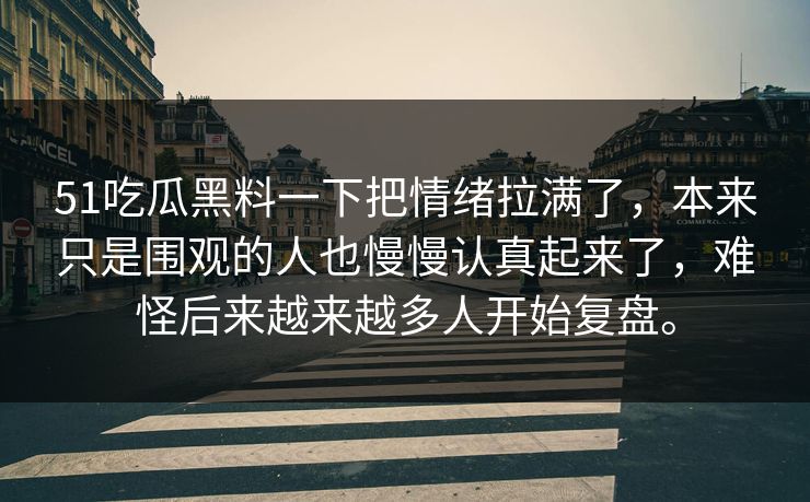51吃瓜黑料一下把情绪拉满了,本来只是围观的人也慢慢认真起来了,难怪后来越来越多人开始复盘。