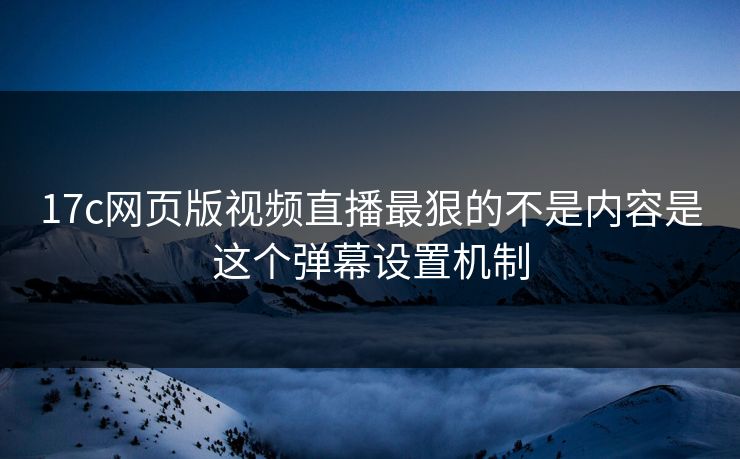 17c网页版视频直播最狠的不是内容是这个弹幕设置机制