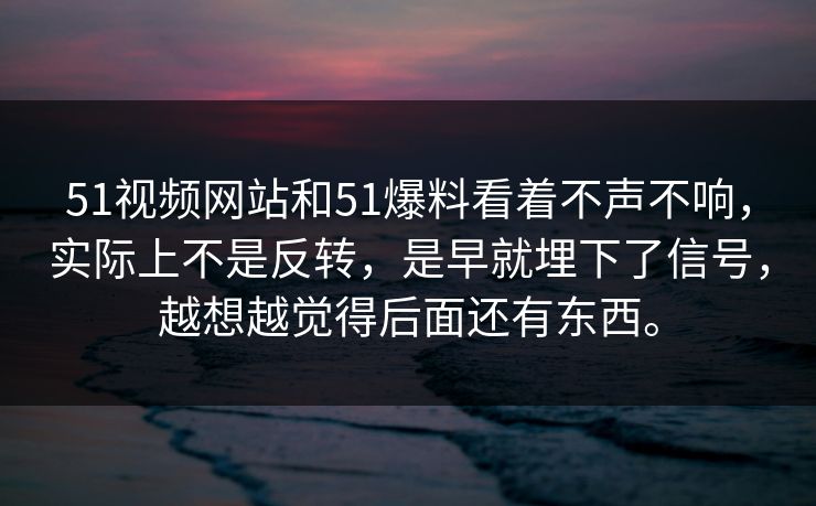 51视频网站和51爆料看着不声不响,实际上不是反转,是早就埋下了信号,越想越觉得后面还有东西。