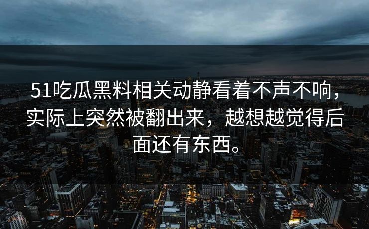 51吃瓜黑料相关动静看着不声不响,实际上突然被翻出来,越想越觉得后面还有东西。 51吃瓜黑料相关动静看着不声不响,实际上突然被翻出来,越想越觉得后面还有东西。