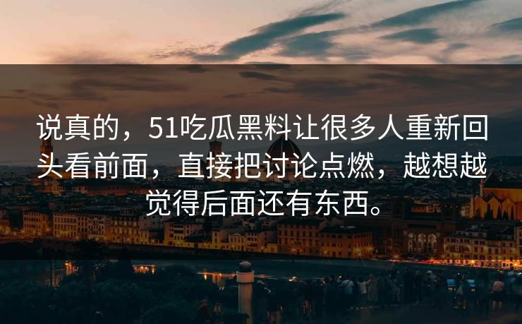 说真的,51吃瓜黑料让很多人重新回头看前面,直接把讨论点燃,越想越觉得后面还有东西。