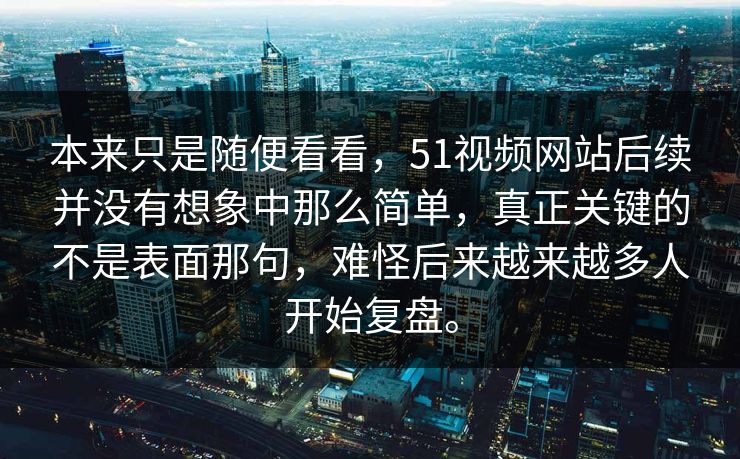 本来只是随便看看,51视频网站后续并没有想象中那么简单,真正关键的不是表面那句,难怪后来越来越多人开始复盘。