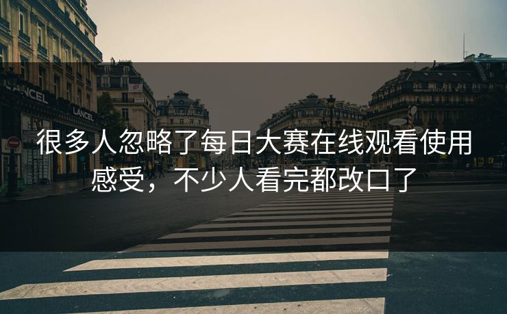 很多人忽略了每日大赛在线观看使用感受,不少人看完都改口了 很多人忽略了每日大赛在线观看使用感受,不少人看完都改口了