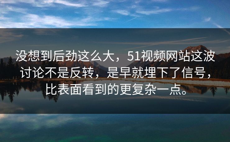没想到后劲这么大,51视频网站这波讨论不是反转,是早就埋下了信号,比表面看到的更复杂一点。