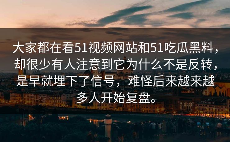 大家都在看51视频网站和51吃瓜黑料,却很少有人注意到它为什么不是反转,是早就埋下了信号,难怪后来越来越多人开始复盘。