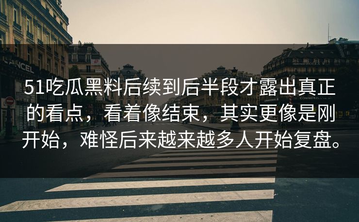 51吃瓜黑料后续到后半段才露出真正的看点,看着像结束,其实更像是刚开始,难怪后来越来越多人开始复盘。