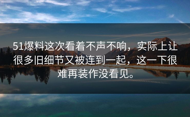 51爆料这次看着不声不响,实际上让很多旧细节又被连到一起,这一下很难再装作没看见。 51爆料这次看着不声不响,实际上让很多旧细节又被连到一起,这一下很难再装作没看见。