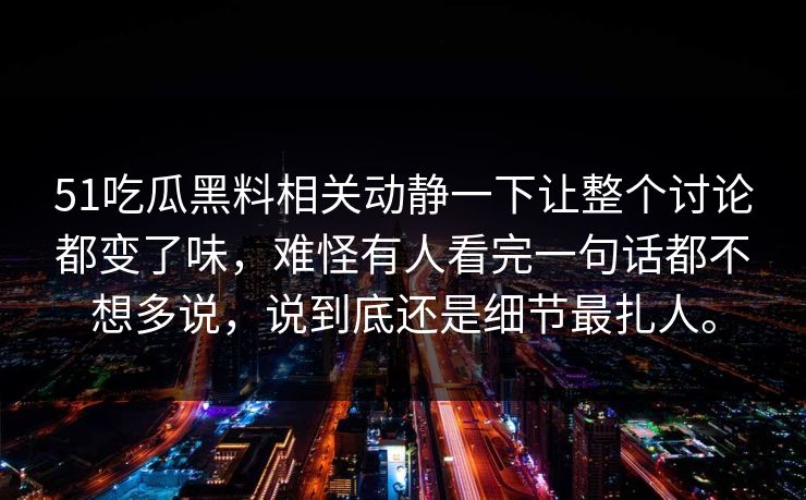 51吃瓜黑料相关动静一下让整个讨论都变了味,难怪有人看完一句话都不想多说,说到底还是细节最扎人。 51吃瓜黑料相关动静一下让整个讨论都变了味,难怪有人看完一句话都不想多说,说到底还是细节最扎人。