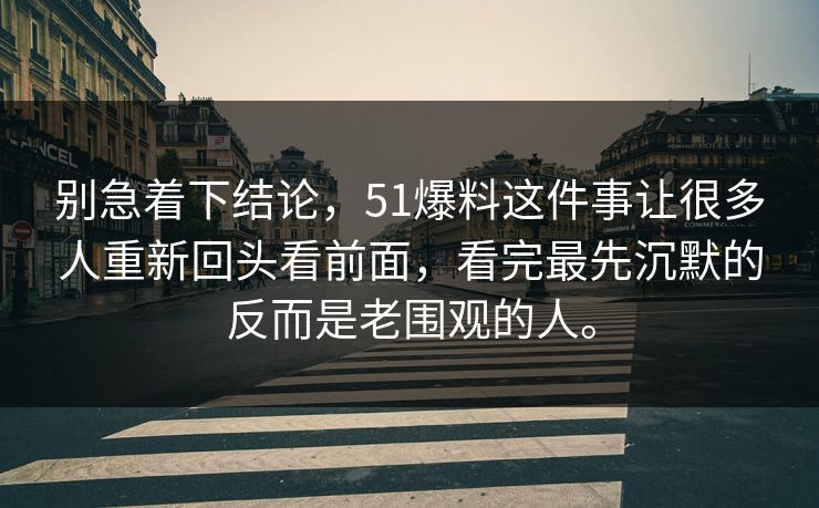 别急着下结论,51爆料这件事让很多人重新回头看前面,看完最先沉默的反而是老围观的人。