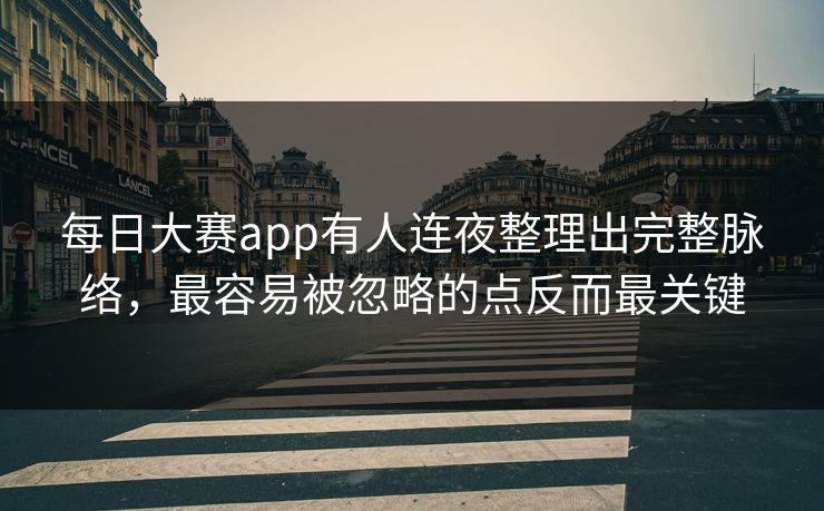 每日大赛app有人连夜整理出完整脉络,最容易被忽略的点反而最关键