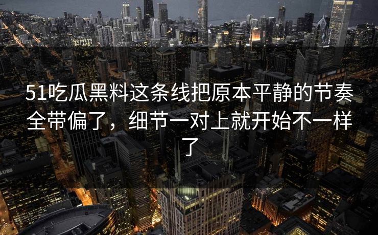 51吃瓜黑料这条线把原本平静的节奏全带偏了,细节一对上就开始不一样了 51吃瓜黑料这条线把原本平静的节奏全带偏了,细节一对上就开始不一样了