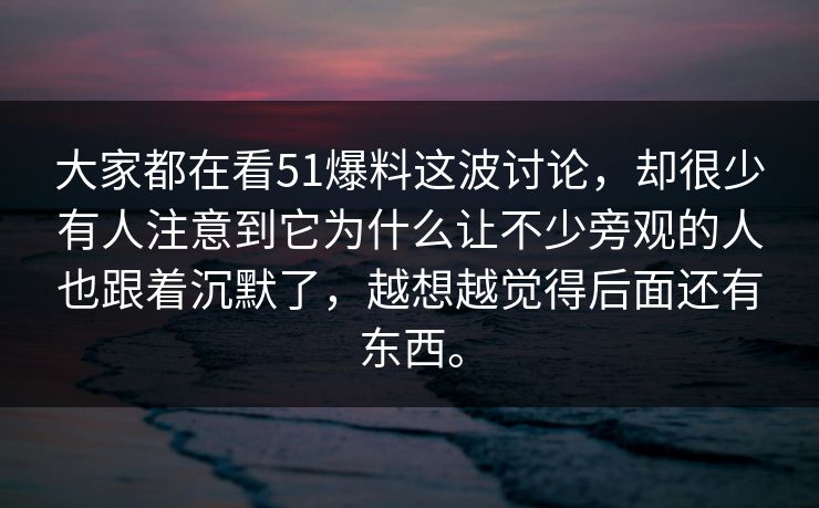 大家都在看51爆料这波讨论,却很少有人注意到它为什么让不少旁观的人也跟着沉默了,越想越觉得后面还有东西。