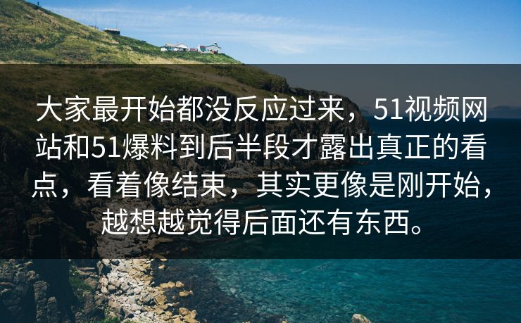 大家最开始都没反应过来,51视频网站和51爆料到后半段才露出真正的看点,看着像结束,其实更像是刚开始,越想越觉得后面还有东西。