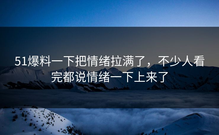51爆料一下把情绪拉满了，不少人看完都说情绪一下上来了