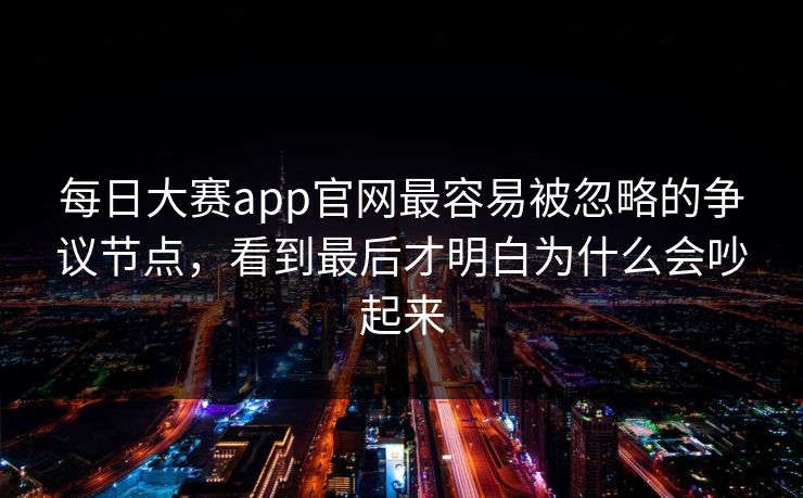 每日大赛app官网最容易被忽略的争议节点,看到最后才明白为什么会吵起来 每日大赛app官网最容易被忽略的争议节点,看到最后才明白为什么会吵起来