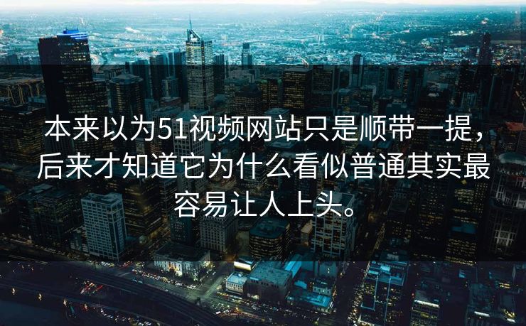 本来以为51视频网站只是顺带一提,后来才知道它为什么看似普通其实最容易让人上头。 本来以为51视频网站只是顺带一提,后来才知道它为什么看似普通其实最容易让人上头。