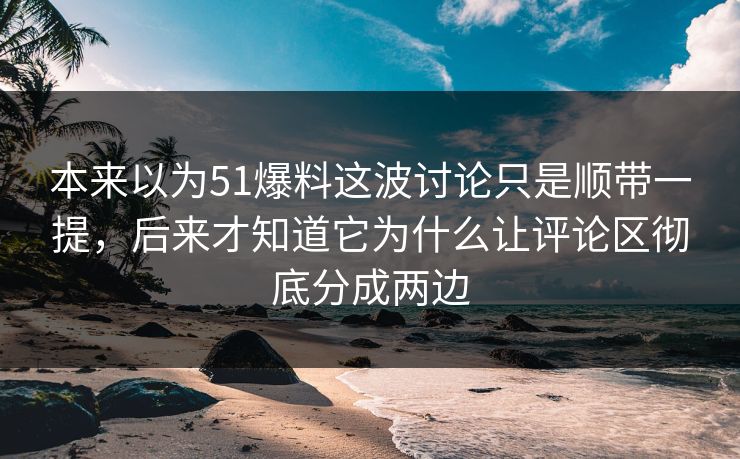本来以为51爆料这波讨论只是顺带一提,后来才知道它为什么让评论区彻底分成两边